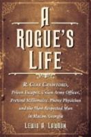 A Rogue's Life: R. Clay Crawford, Prison Escapee, Union Army Officer, Pretend Millionaire, Phony Physician and the Most Respected Man in Macon, Georgia