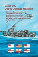 Guns Up, Depth Charges Readied: U.S. Navy, Commonwealth, and Other Allied Escort Ships Shepherding Convoys, and Battling German and Italian Air and Naval Forces in the Mediterranean in World War II