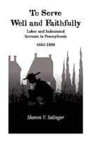 To Serve Well and Faithfully: Labor And Indentured Servants In Pennsylvania, 1682-1800