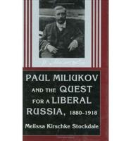 Paul Miliukov and the Quest for a Liberal Russia, 1880-1918
