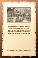 Andrés González De Barcia and the Creation of the Colonial Spanish American Library