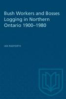 Bush Workers and Bosses Logging in Northern Ontario 1900-1980