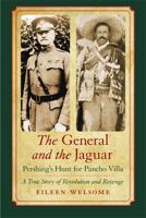 The General and the Jaguar: Pershing's Hunt for Pancho Villa: A True Story of Revolution and Revenge