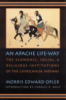 An Apache Life-Way: The Economic, Social, and Religious Institutions of the Chiricahua Indians