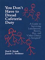 You Don't Have to Dread Cafeteria Duty: A Guide to Surviving Lunchroom, Recess, Bus, and "Other Duties as Assigned"