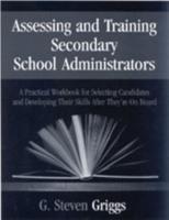 Assessing and Training Secondary School Administrators: A Practical Workbook for Selecting Candidates and to Developing Their Skills Once They're On Board