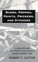 Barbs, Prongs, Points, Prickers, and Stickers: A Complete and Illustrated Catalogue of Antique Barbed Wire