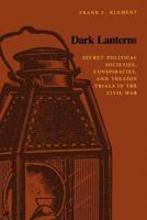 Dark Lanterns: Secret Political Societies, Conspiracies, and Treason Trials in the Civil War