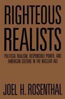 Righteous Realists: Political Realism, Responsible Power, and American Culture in the Nuclear Age