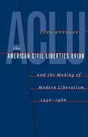 The American Civil Liberties Union & The Making of Modern Liberalism, 1930-1960