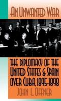 An Unwanted War: The Diplomacy of the United States and Spain Over Cuba, 1895-1898