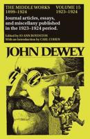 The Collected Works of John Dewey V. 15; 1923-1924, Journal Articles, Essays, and Miscellany Published in the 1923-1924 Period