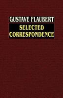 Gustave Flaubert: Selected Correspondence with an  Intimate Study of the Author