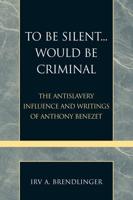To Be Silent... Would be Criminal: The Antislavery Influence and Writings of Anthony Benezet