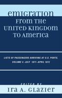 Emigration from the United Kingdom to America: Lists of Passengers Arriving at U.S. Ports, July 1871 - April 1872, Volume 4