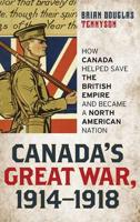 Canada's Great War, 1914-1918: How Canada Helped Save the British Empire and Became a North American Nation