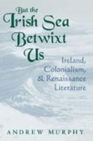 But the Irish Sea Betwixt Us: Ireland, Colonialism, and Renaissance Literature