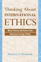 Thinking About International Ethics : Moral Theory And Cases From American Foreign Policy