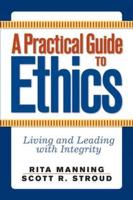 A Practical Guide to Ethics : Living and Leading with Integrity