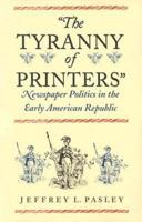 "The Tyranny of Printers": Newspaper Politics in the Early American Republic