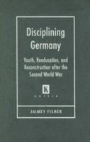 Disciplining Germany: Youth, Reeducation, and Reconstruction after the Second World War