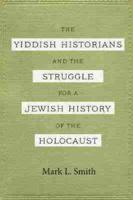 The Yiddish Historians and the Struggle for a Jewish History of the Holocaust