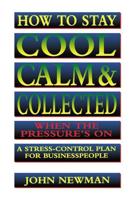 How to Stay Cool, Calm & Collected When the Pressure's on: A Stress-Control Plan for Business People