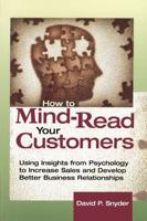 How to Mind-Read Your Customers: Using Insights from Psychology to Increase Sales and Develop Better Business Relationships