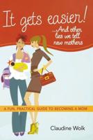 It Gets Easier! ...and Other Lies We Tell New Mothers: A Fun, Practical Guide to Becoming a Mom