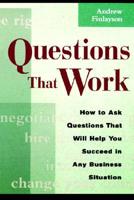 Questions That Work: How to Ask Questions That Will Help You Succeed in Any Business Situation