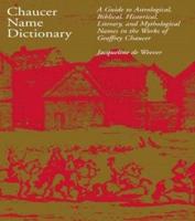 Chaucer Name Dictionary : A Guide to Astrological, Biblical, Historical, Literary, and Mythological Names in the Works of Geoffrey Chaucer