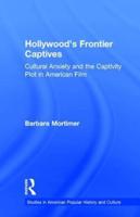 Hollywood's Frontier Captives : Cultural Anxiety and the Captivity Plot in American Film