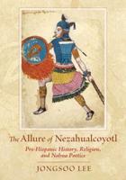 Allure of Nezahualcoyotl: Pre-Hispanic History, Religion, and Nahua Poetics