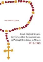 Jesuit Student Groups, the Universidad Iberoamericana, and Political Resistance in Mexico, 1913-1979