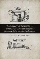 The Legacy of Rulership in Fernando De Alva Ixtlilxochitl's Historia De La Nación Chichimeca