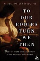 To Our Bodies Turn We Then: Body as Word and Sacrament in the Works of John Donne