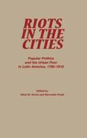 Riots in the Cities: Popular Politics and the Urban Poor in Latin America 1765-1910