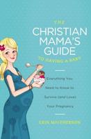 The Christian Mama's Guide to Having a Baby: Everything You Need to Know to Survive (and Love) Your Pregnancy
