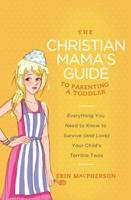 The Christian Mama's Guide to Parenting a Toddler: Everything You Need to Know to Survive (and Love) Your Child's Terrible Twos