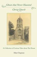 Ghosts that Never Haunted Christ Church: A Collection of Curious Tales about The House