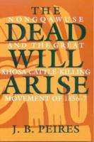 The Dead Will Arise - Nongqawuse and the Great Xhosa Cattle-Killing Movement of 1856-7