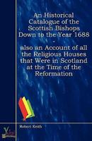 Historical Catalogue Of The Scottish Bishops Down To The Year 1688 - Also A