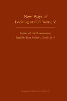 New Ways of Looking at Old Texts. V Papers of the Renaissance English Text Society 2007-2010