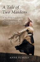 A Tale of Two Maidens: A Medieval French Story of Fate, Adventure, and the Hundred Years' War