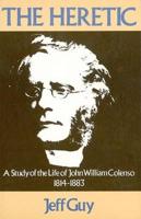 The Herectic: A Study In The Life Of John William Colenso 1814-1883
