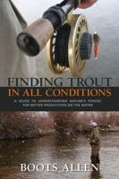 Finding Trout in All Conditions: A Guide to Understanding Natureas Forces for Better Production on the Water