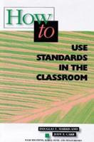 How to Use Standards in the Classroom / Douglas E. Harris and Judy F. Carr With Tim Flynn, Marge Petit, and Susan Rigney