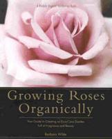 Growing Roses Organically : Your Guide to Creating an Easy-Care Garden Full of Fragrance and Beauty