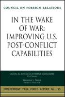 In the Wake of War: Improving U.S. Post-Conflict Capabilities : Sponsored by the Council on Foreign Relations