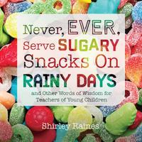 Never, Ever Serve Sugary Snacks on Rainy Days and Other Words of Wisdom for Teachers of Young Children